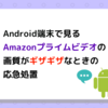 Android端末で再生するとAmazonプライムビデオの画質が低くギザギザになってしまう謎