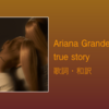 【歌詞・和訳】Ariana Grande / true story