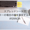 【スプレッドシートでエラーを表示させない】IFERROR関数で不要なエラー表示を無くして表を見やすくする