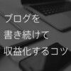 誰でもマネできる「ブログを書き続けて収益化するコツ」大公開