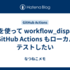act を使って workflow_dispatch な GitHub Actions もローカルでテストしたい