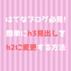 はてなブログ必見!簡単にh3見出しをh2に変更する方法