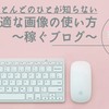 【実は知らない】稼ぐためのブログを作るために最適な画像の使い方とは