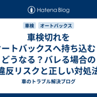 車検切れをオートバックスへ持ち込むとどうなる？バレる場合の違反リスクと正しい対処法