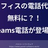 オフィスの電話代が無料になる日が近い？Teams電話が登場！