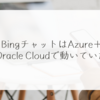 BingチャットはAzure＋Oracle Cloudで動いていた 稗田利明