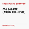 Snow　Man　ｖｓ　SixTONES　予約発売開始！　タイトル未定