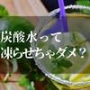 炭酸水を凍らせるとダメな理由とは！？【子供に聞かれてもいいように知っておく】