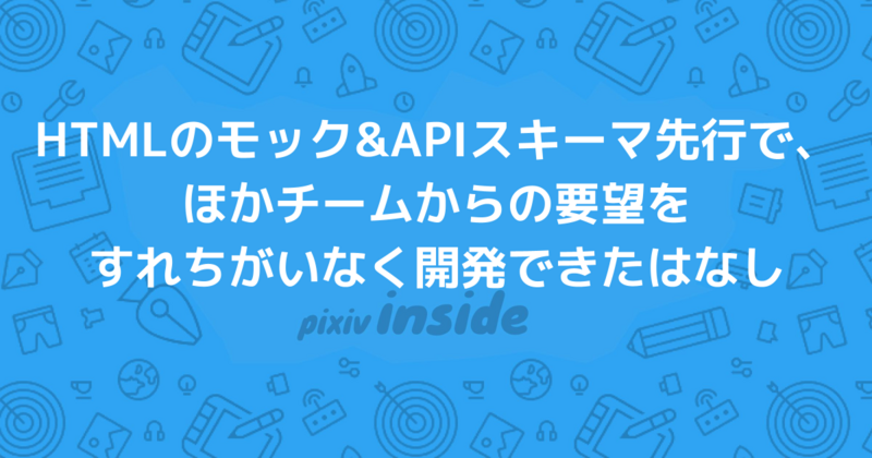 HTMLのモック&APIスキーマ先行で、ほかチームからの要望をすれちがいなく開発できたはなし