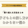 子どもとの接し方がわからない悩みを乗り越える方法まとめ