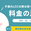 【子連れLCCは実は安くない！？】国内線ANA・JAL・LCCセール時期に料金の比較検証。