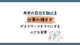 未来の自分を助ける仕事の種まき｜デスクワークをラクにする小さな習慣