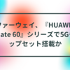 ファーウェイ、『HUAWEI Mate 60』シリーズで5Gチップセット搭載か 半田貞治郎