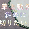ゴザの斜め切り　上敷きを直角ではなく斜めに切りたいときの話