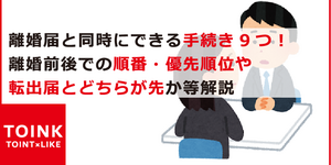 離婚届と同時にできる手続き9つ！離婚前後での順番・優先順位や転出届とどちらが先か等解説