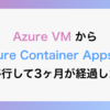 Azure VMからAzure Container Appsに移行して3ヶ月が経過した