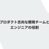 プロダクト志向な開発チームとエンジニアの役割