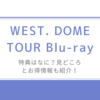 WEST. DOME TOUR Blu-ray/特典はなに？見どころとお得情報も紹介！