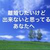 離婚したいけど出来ないと思っているあなたへ