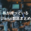 私が持っているUlanzi製品まとめ