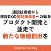 建設技術者から建設DXの知財推進者への転身。プロダクト開発と並走で新たな価値創出を