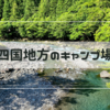 四国地方のキャンプ場とキャンプレポ一覧