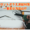 【フロントガラスの凍結対策】袋にお湯を入れてなでる⁉結局、一番楽な方法は何⁉