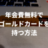 手軽に年会費無料でゴールドカードを持つ方法