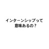 就活に懐疑的な方へ！インターンシップに参加する意味について