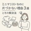 ミニマリストなのに片づかない理由3選とその解決法