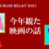 今年観た映画の話【サマーブログリレー2021 6日目】