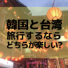 “台湾と韓国”旅行するならどちら？勝手に比較してみました