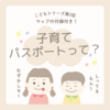 【こどもシリーズ第2回】子育てパスポートって？種類と課題点 / マップ自主制作への決意