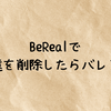 BeRealで友達を削除したらバレる？通知の有無やブロックとの違いを徹底解説！