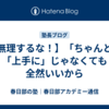 【無理するな！】「ちゃんと」「上手に」じゃなくても全然いいから