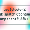 useSelectorとuseDispatchでcontainer componentを排除する