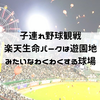 子連れで野球観戦〜楽天イーグルスの本拠地、楽天生命パークに子供の遊び場ってあるの？？キャッシュレス化されたけど、現金は使えないの？