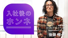 入社後のホンネ［技術本部 コーポレートシステム部 Applicationグループ 後藤 修一］