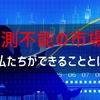 予測不能の市場で私たちができることとは？