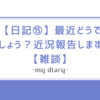 【日記⑮】最近どうでしょう？近況報告します【雑談】