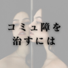コミュ障を治すには