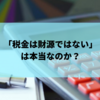「税金は財源ではない」は本当なのか？消費税の廃止は可能か