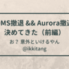 DMS撤退 && Aurora撤退 を決めてきた 【DMS撤退編】