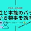 《初心者ブロガーの方必見！？》理性と本能の方向・バランスを調整することで物事を効率化そして気持ちも上向きに