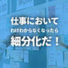 仕事がわけわからなくなったら、細分化だ！