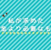 私が求めたお金より必要なもの