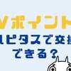 ハピタスでVポイントに交換する方法！交換手数料はどのくらい？