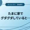 たまに家でグダグダしていると…