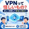 🔒「VPNって怪しいもの？」正しく理解して安全に使おう｜無料VPNで十分？公共Wi-Fiで本当に必要？