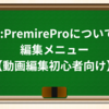 7-5:PremireProについて⑤編集メニュー【動画編集初心者向け】